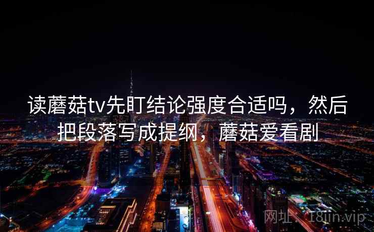 读蘑菇tv先盯结论强度合适吗,然后把段落写成提纲,蘑菇爱看剧 读蘑菇tv先盯结论强度合适吗,然后把段落写成提纲,蘑菇爱看剧