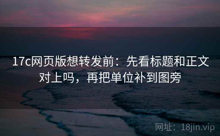 17c网页版想转发前:先看标题和正文对上吗,再把单位补到图旁 17c网页版想转发前:先看标题和正文对上吗,再把单位补到图旁