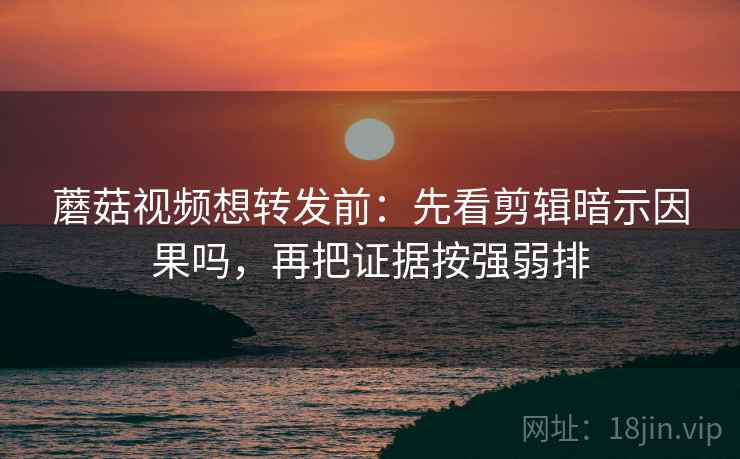 蘑菇视频想转发前:先看剪辑暗示因果吗,再把证据按强弱排 蘑菇视频想转发前:先看剪辑暗示因果吗,再把证据按强弱排