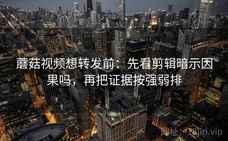 蘑菇视频想转发前:先看剪辑暗示因果吗,再把证据按强弱排 蘑菇视频想转发前:先看剪辑暗示因果吗,再把证据按强弱排