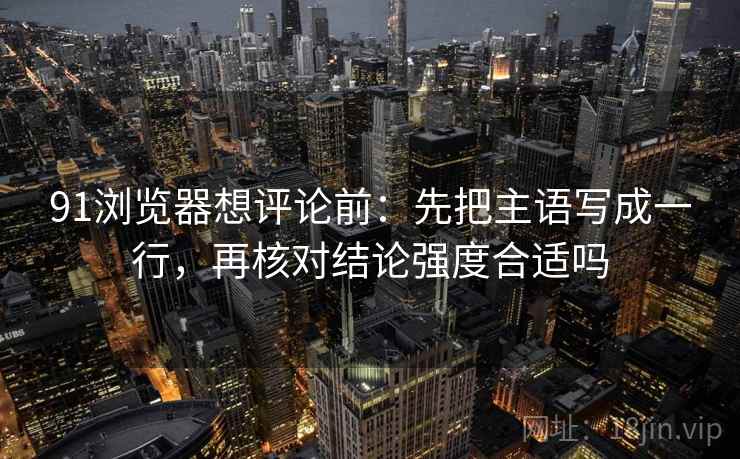 91浏览器想评论前:先把主语写成一行,再核对结论强度合适吗 91浏览器想评论前:先把主语写成一行,再核对结论强度合适吗