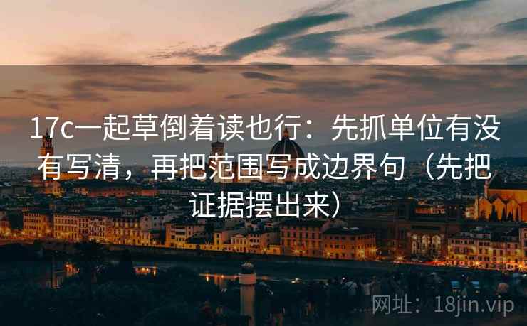 17c一起草倒着读也行:先抓单位有没有写清,再把范围写成边界句(先把证据摆出来) 17c一起草倒着读也行:先抓单位有没有写清,再把范围写成边界句(先把证据摆出来)