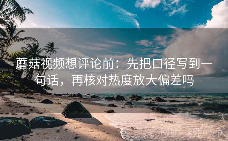 蘑菇视频想评论前:先把口径写到一句话,再核对热度放大偏差吗 蘑菇视频想评论前:先把口径写到一句话,再核对热度放大偏差吗