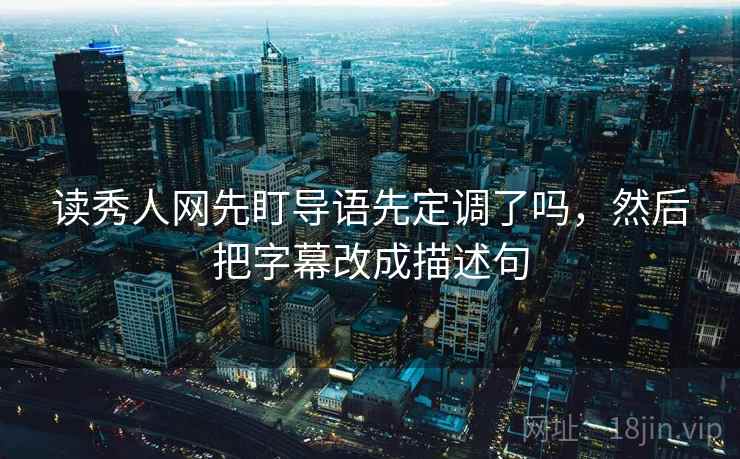 读秀人网先盯导语先定调了吗,然后把字幕改成描述句 读秀人网先盯导语先定调了吗,然后把字幕改成描述句