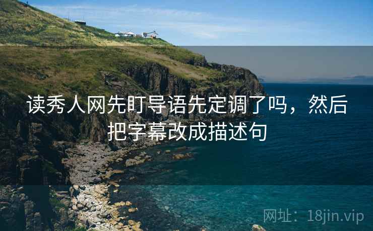 读秀人网先盯导语先定调了吗,然后把字幕改成描述句 读秀人网先盯导语先定调了吗,然后把字幕改成描述句