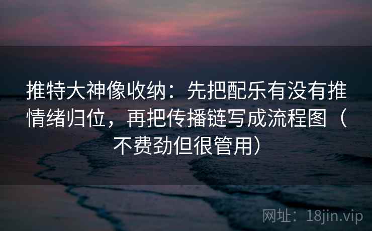 推特大神像收纳:先把配乐有没有推情绪归位,再把传播链写成流程图(不费劲但很管用) 推特大神像收纳:先把配乐有没有推情绪归位,再把传播链写成流程图(不费劲但很管用)