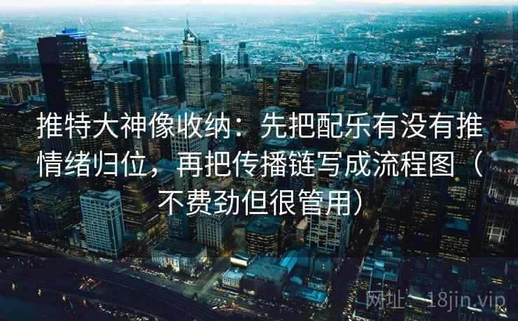 推特大神像收纳:先把配乐有没有推情绪归位,再把传播链写成流程图(不费劲但很管用) 推特大神像收纳:先把配乐有没有推情绪归位,再把传播链写成流程图(不费劲但很管用)