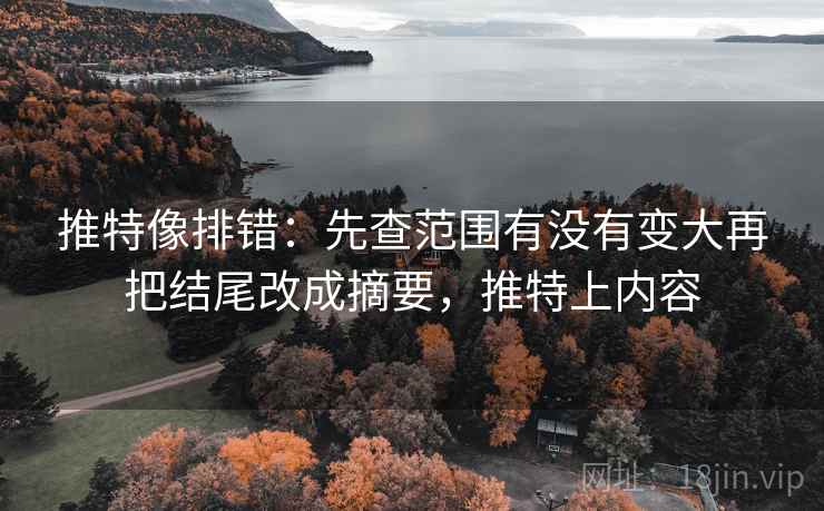 推特像排错:先查范围有没有变大再把结尾改成摘要,推特上内容 推特像排错:先查范围有没有变大再把结尾改成摘要,推特上内容