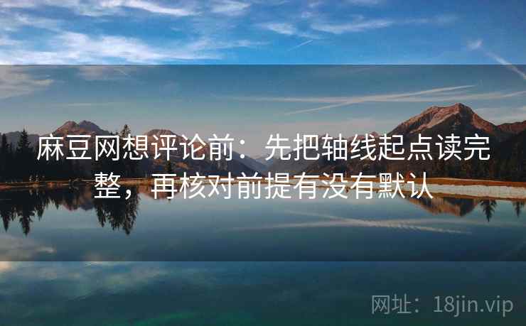 麻豆网想评论前:先把轴线起点读完整,再核对前提有没有默认 麻豆网想评论前:先把轴线起点读完整,再核对前提有没有默认