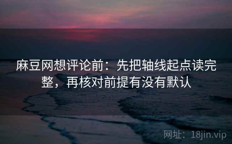麻豆网想评论前:先把轴线起点读完整,再核对前提有没有默认 麻豆网想评论前:先把轴线起点读完整,再核对前提有没有默认