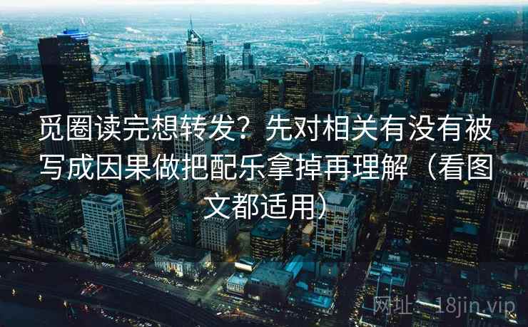 觅圈读完想转发?先对相关有没有被写成因果做把配乐拿掉再理解(看图文都适用) 觅圈读完想转发?先对相关有没有被写成因果做把配乐拿掉再理解(看图文都适用)