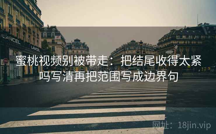 蜜桃视频别被带走:把结尾收得太紧吗写清再把范围写成边界句 蜜桃视频别被带走:把结尾收得太紧吗写清再把范围写成边界句