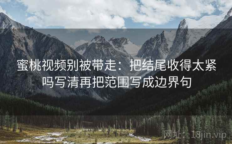 蜜桃视频别被带走:把结尾收得太紧吗写清再把范围写成边界句 蜜桃视频别被带走:把结尾收得太紧吗写清再把范围写成边界句