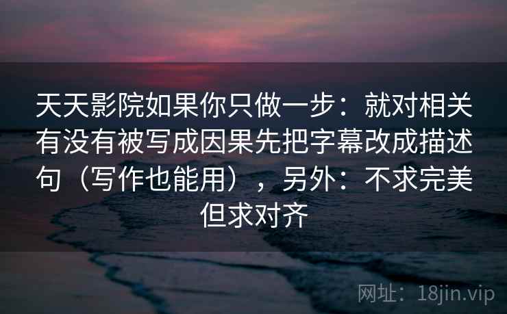 天天影院如果你只做一步：就对相关有没有被写成因果先把字幕改成描述句（写作也能用），另外：不求完美但求对齐