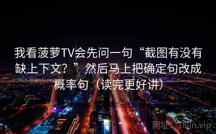 我看菠萝TV会先问一句“截图有没有缺上下文?”然后马上把确定句改成概率句(读完更好讲) 我看菠萝TV会先问一句“截图有没有缺上下文?”然后马上把确定句改成概率句(读完更好讲)