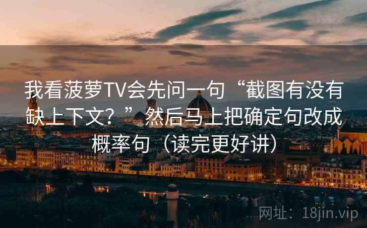 我看菠萝TV会先问一句“截图有没有缺上下文?”然后马上把确定句改成概率句(读完更好讲) 我看菠萝TV会先问一句“截图有没有缺上下文?”然后马上把确定句改成概率句(读完更好讲)