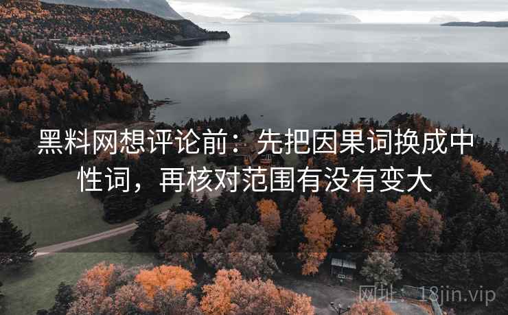 黑料网想评论前:先把因果词换成中性词,再核对范围有没有变大 黑料网想评论前:先把因果词换成中性词,再核对范围有没有变大