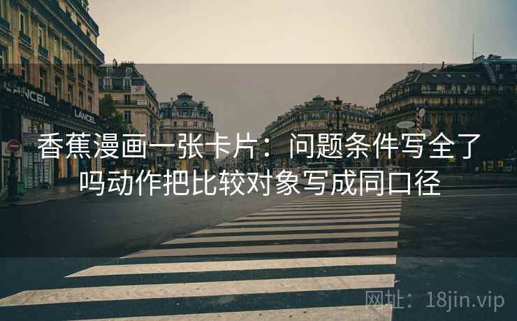 香蕉漫画一张卡片:问题条件写全了吗动作把比较对象写成同口径 香蕉漫画一张卡片:问题条件写全了吗动作把比较对象写成同口径