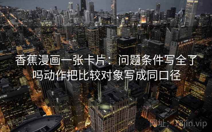 香蕉漫画一张卡片:问题条件写全了吗动作把比较对象写成同口径 香蕉漫画一张卡片:问题条件写全了吗动作把比较对象写成同口径