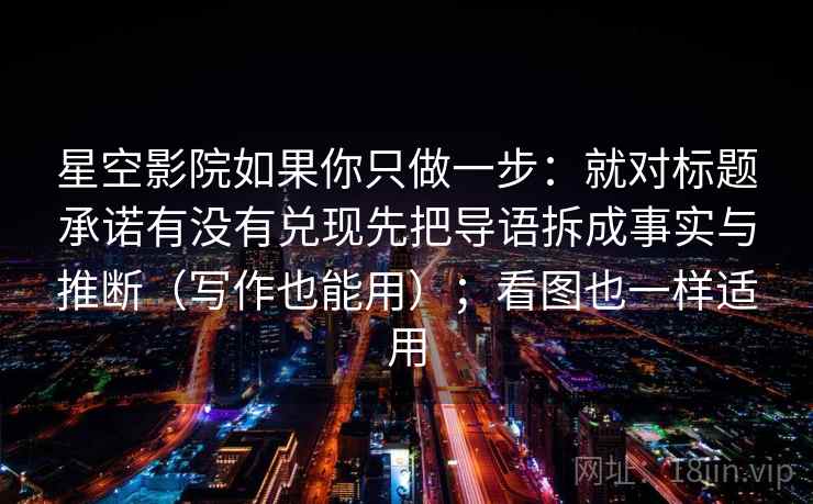 星空影院如果你只做一步:就对标题承诺有没有兑现先把导语拆成事实与推断(写作也能用);看图也一样适用 星空影院如果你只做一步:就对标题承诺有没有兑现先把导语拆成事实与推断(写作也能用);看图也一样适用