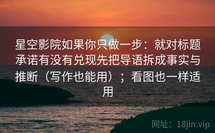 星空影院如果你只做一步:就对标题承诺有没有兑现先把导语拆成事实与推断(写作也能用);看图也一样适用 星空影院如果你只做一步:就对标题承诺有没有兑现先把导语拆成事实与推断(写作也能用);看图也一样适用