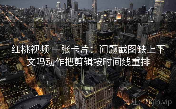 红桃视频 一张卡片:问题截图缺上下文吗动作把剪辑按时间线重排 红桃视频 一张卡片:问题截图缺上下文吗动作把剪辑按时间线重排