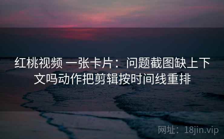 红桃视频 一张卡片:问题截图缺上下文吗动作把剪辑按时间线重排 红桃视频 一张卡片:问题截图缺上下文吗动作把剪辑按时间线重排
