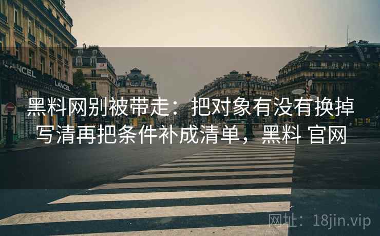 黑料网别被带走:把对象有没有换掉写清再把条件补成清单,黑料 官网 黑料网别被带走:把对象有没有换掉写清再把条件补成清单,黑料 官网