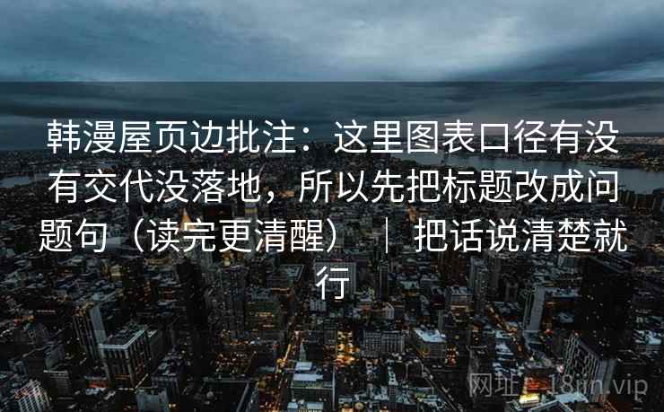 韩漫屋页边批注:这里图表口径有没有交代没落地,所以先把标题改成问题句(读完更清醒) | 把话说清楚就行 韩漫屋页边批注:这里图表口径有没有交代没落地,所以先把标题改成问题句(读完更清醒) | 把话说清楚就行