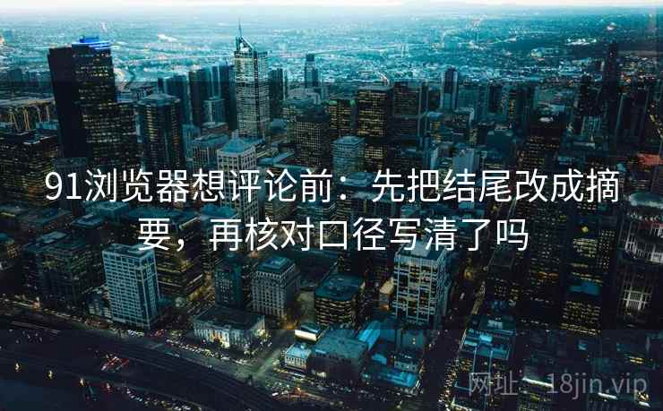 91浏览器想评论前:先把结尾改成摘要,再核对口径写清了吗 91浏览器想评论前:先把结尾改成摘要,再核对口径写清了吗