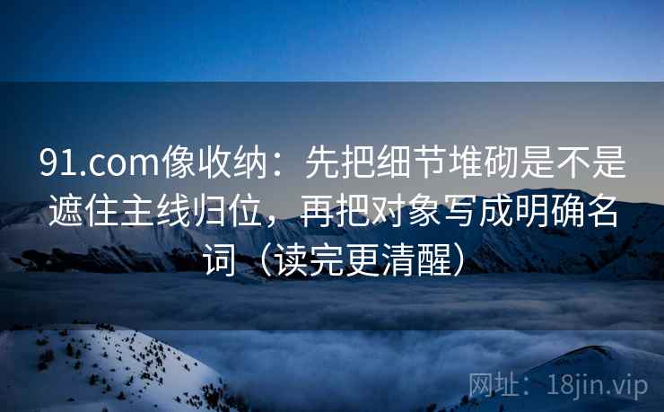 91.com像收纳:先把细节堆砌是不是遮住主线归位,再把对象写成明确名词(读完更清醒) 91.com像收纳:先把细节堆砌是不是遮住主线归位,再把对象写成明确名词(读完更清醒)