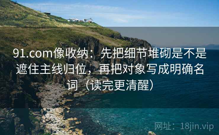91.com像收纳:先把细节堆砌是不是遮住主线归位,再把对象写成明确名词(读完更清醒) 91.com像收纳:先把细节堆砌是不是遮住主线归位,再把对象写成明确名词(读完更清醒)