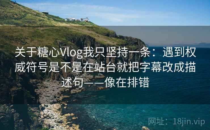 关于糖心Vlog我只坚持一条:遇到权威符号是不是在站台就把字幕改成描述句——像在排错 关于糖心Vlog我只坚持一条:遇到权威符号是不是在站台就把字幕改成描述句——像在排错