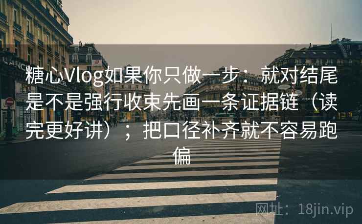 糖心Vlog如果你只做一步:就对结尾是不是强行收束先画一条证据链(读完更好讲);把口径补齐就不容易跑偏 糖心Vlog如果你只做一步:就对结尾是不是强行收束先画一条证据链(读完更好讲);把口径补齐就不容易跑偏