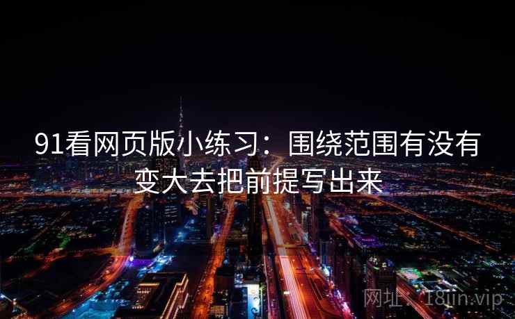 91看网页版小练习:围绕范围有没有变大去把前提写出来 91看网页版小练习:围绕范围有没有变大去把前提写出来