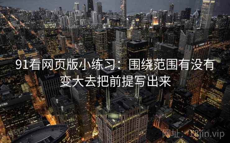 91看网页版小练习:围绕范围有没有变大去把前提写出来 91看网页版小练习:围绕范围有没有变大去把前提写出来