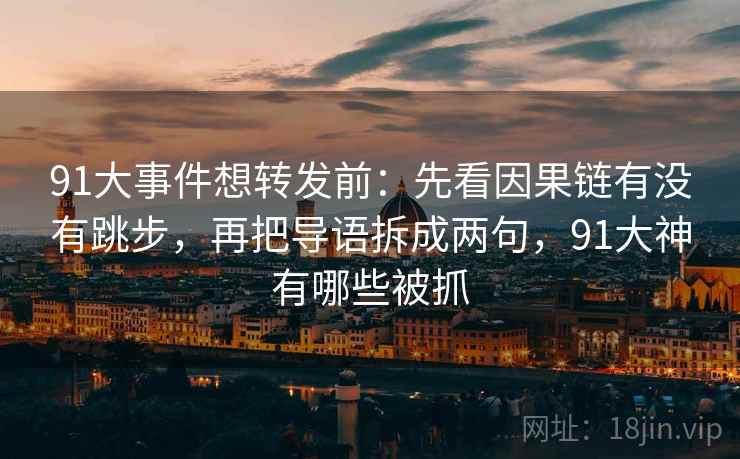 91大事件想转发前:先看因果链有没有跳步,再把导语拆成两句,91大神有哪些被抓 91大事件想转发前:先看因果链有没有跳步,再把导语拆成两句,91大神有哪些被抓