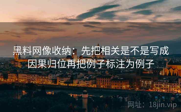 黑料网像收纳:先把相关是不是写成因果归位再把例子标注为例子 黑料网像收纳:先把相关是不是写成因果归位再把例子标注为例子