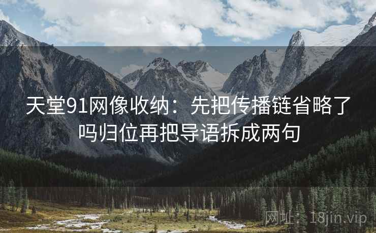 天堂91网像收纳:先把传播链省略了吗归位再把导语拆成两句 天堂91网像收纳:先把传播链省略了吗归位再把导语拆成两句