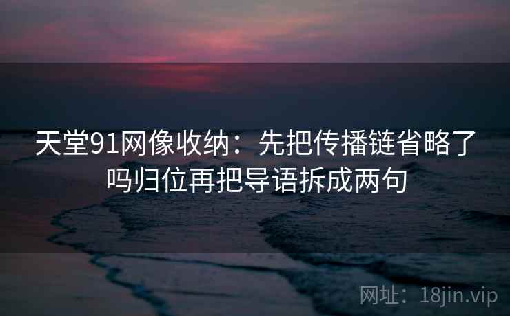 天堂91网像收纳:先把传播链省略了吗归位再把导语拆成两句 天堂91网像收纳:先把传播链省略了吗归位再把导语拆成两句