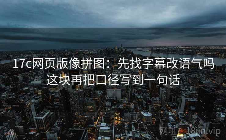 17c网页版像拼图:先找字幕改语气吗这块再把口径写到一句话 17c网页版像拼图:先找字幕改语气吗这块再把口径写到一句话