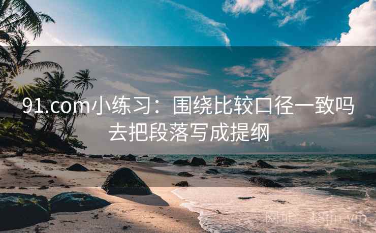91.com小练习:围绕比较口径一致吗去把段落写成提纲 91.com小练习:围绕比较口径一致吗去把段落写成提纲