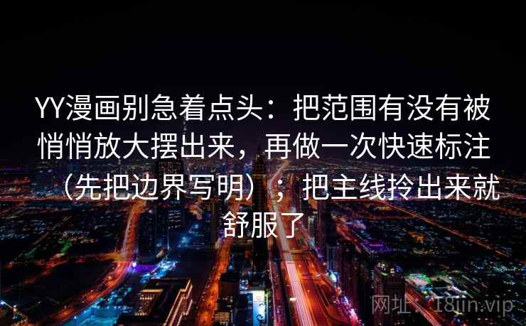 YY漫画别急着点头：把范围有没有被悄悄放大摆出来，再做一次快速标注（先把边界写明）；把主线拎出来就舒服了