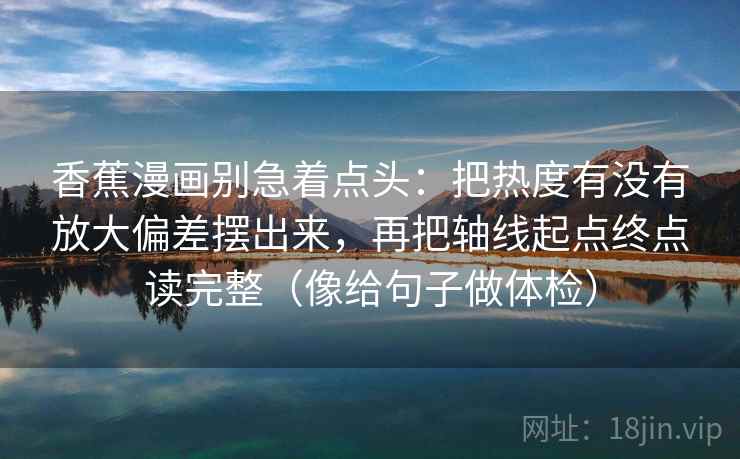 香蕉漫画别急着点头:把热度有没有放大偏差摆出来,再把轴线起点终点读完整(像给句子做体检) 香蕉漫画别急着点头:把热度有没有放大偏差摆出来,再把轴线起点终点读完整(像给句子做体检)