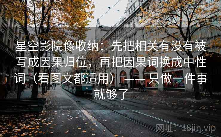 星空影院像收纳:先把相关有没有被写成因果归位,再把因果词换成中性词(看图文都适用) —— 只做一件事就够了 星空影院像收纳:先把相关有没有被写成因果归位,再把因果词换成中性词(看图文都适用) —— 只做一件事就够了