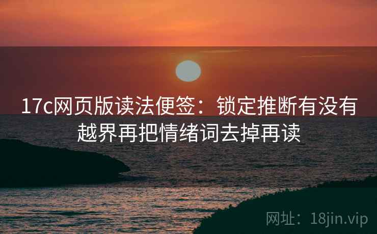 17c网页版读法便签:锁定推断有没有越界再把情绪词去掉再读 17c网页版读法便签:锁定推断有没有越界再把情绪词去掉再读