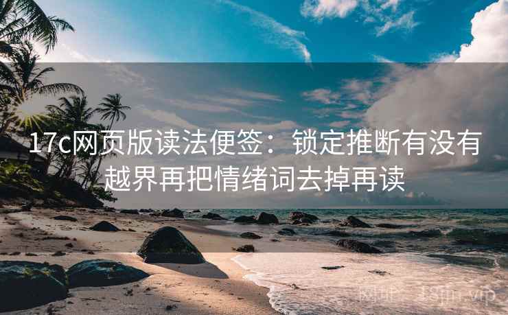 17c网页版读法便签:锁定推断有没有越界再把情绪词去掉再读 17c网页版读法便签:锁定推断有没有越界再把情绪词去掉再读