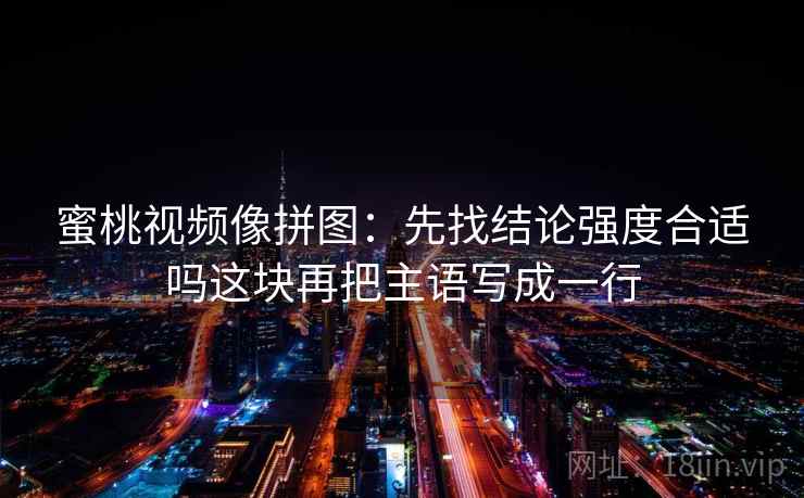 蜜桃视频像拼图:先找结论强度合适吗这块再把主语写成一行 蜜桃视频像拼图:先找结论强度合适吗这块再把主语写成一行