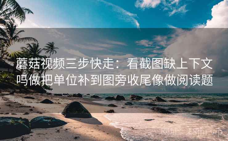 蘑菇视频三步快走:看截图缺上下文吗做把单位补到图旁收尾像做阅读题 蘑菇视频三步快走:看截图缺上下文吗做把单位补到图旁收尾像做阅读题