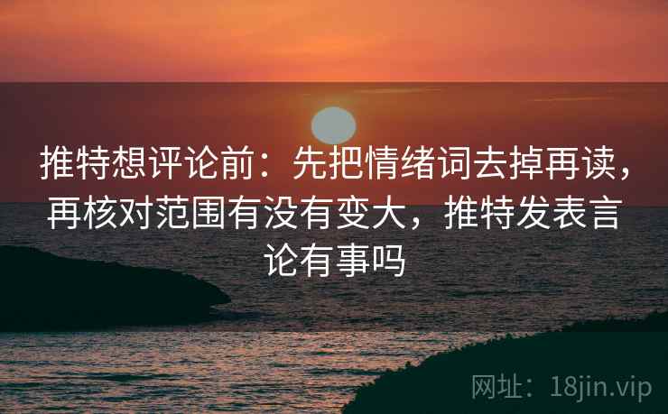 推特想评论前:先把情绪词去掉再读,再核对范围有没有变大,推特发表言论有事吗 推特想评论前:先把情绪词去掉再读,再核对范围有没有变大,推特发表言论有事吗